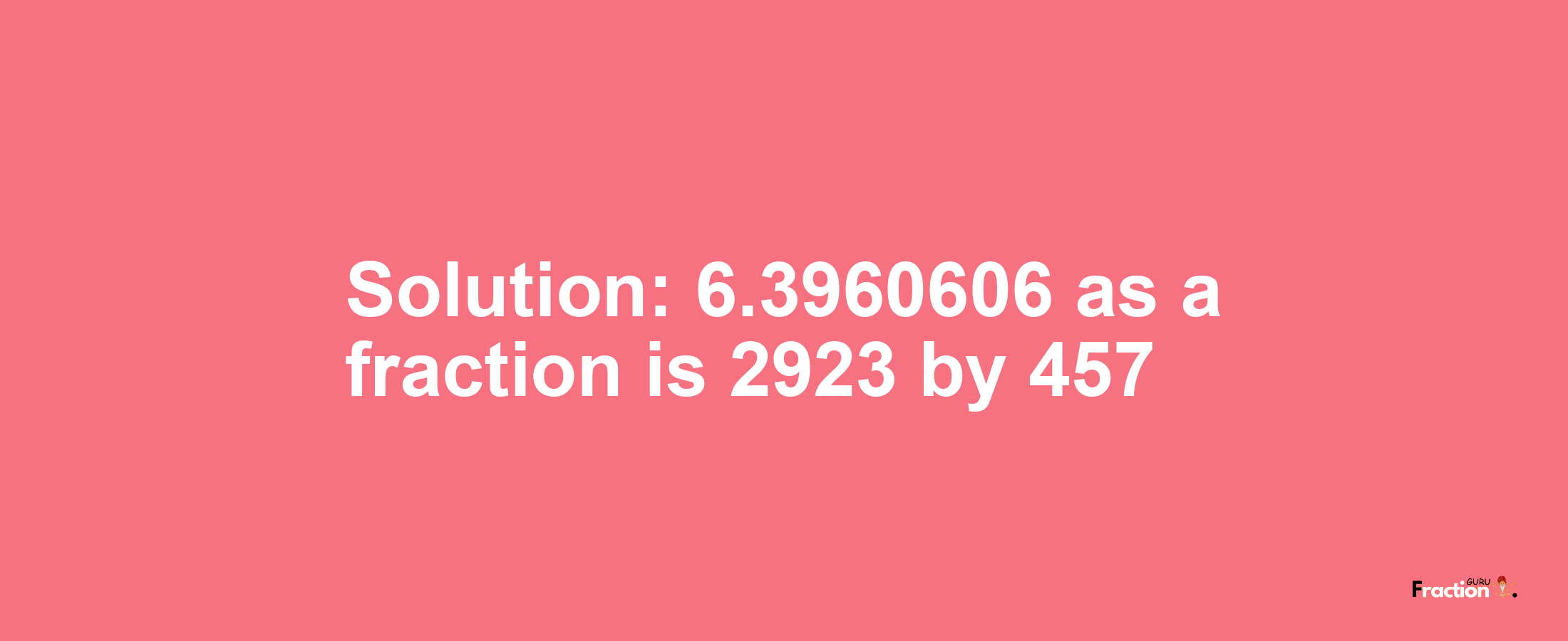 Solution:6.3960606 as a fraction is 2923/457